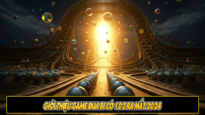 Giới thiệu game đua bi có 102 ra mắt 2024